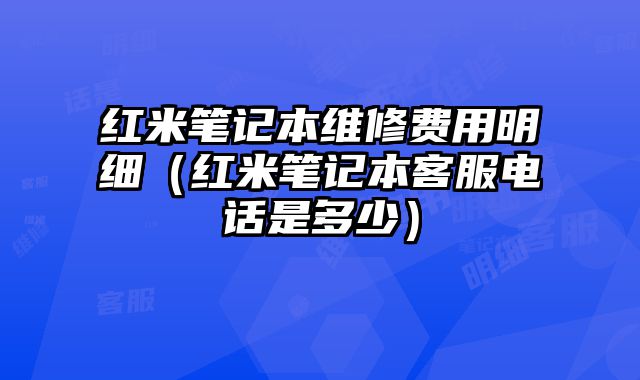 紅米筆記本維修費用明細（紅米筆記本客服電話是多少）