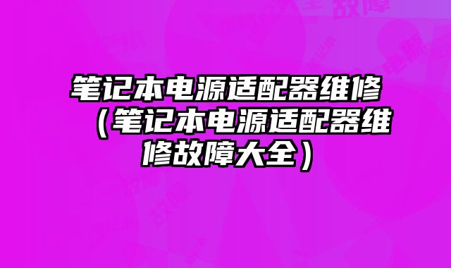 筆記本電源適配器維修（筆記本電源適配器維修故障大全）