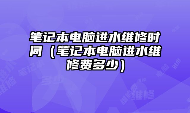 筆記本電腦進水維修時間（筆記本電腦進水維修費多少）