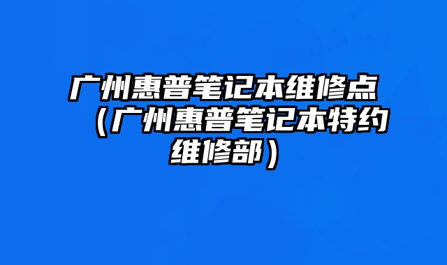 廣州惠普筆記本維修點(diǎn)（廣州惠普筆記本特約維修部）