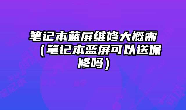 筆記本藍屏維修大概需（筆記本藍屏可以送保修嗎）