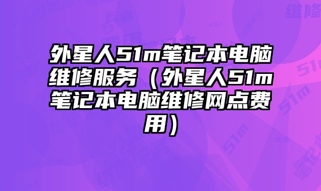 外星人51m筆記本電腦維修服務(wù)（外星人51m筆記本電腦維修網(wǎng)點(diǎn)費(fèi)用）