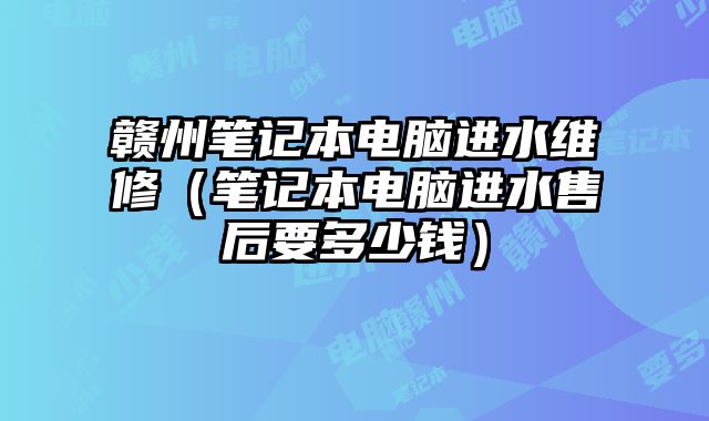 贛州筆記本電腦進水維修（筆記本電腦進水售后要多少錢）