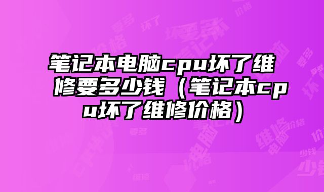 筆記本電腦cpu壞了維修要多少錢（筆記本cpu壞了維修價格）
