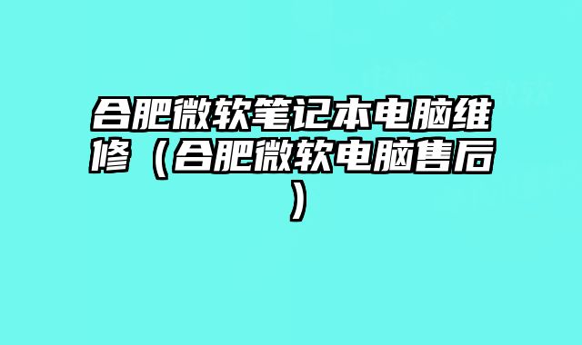 合肥微軟筆記本電腦維修（合肥微軟電腦售后）