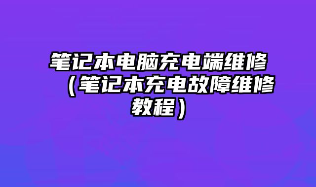 筆記本電腦充電端維修（筆記本充電故障維修教程）