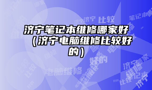 濟寧筆記本維修哪家好（濟寧電腦維修比較好的）