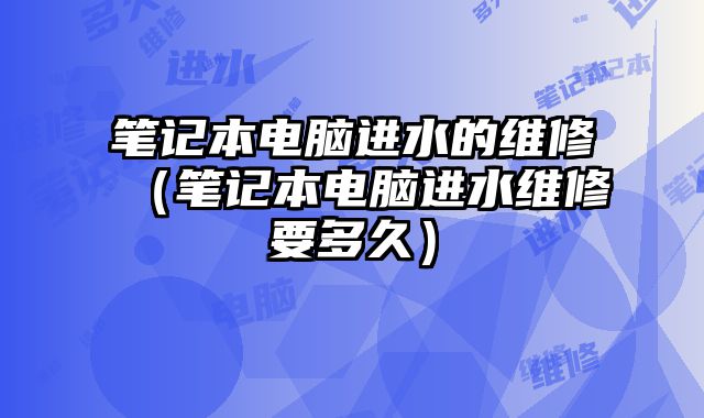 筆記本電腦進水的維修（筆記本電腦進水維修要多久）