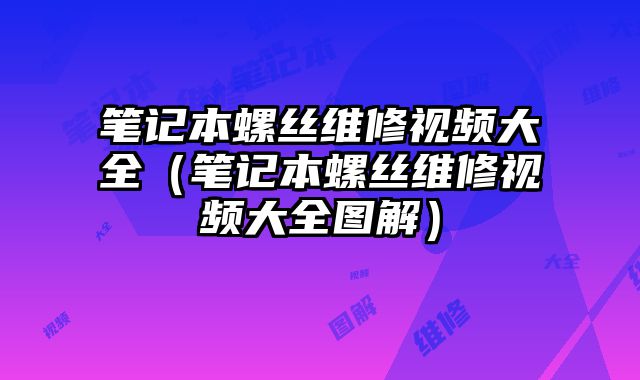 筆記本螺絲維修視頻大全（筆記本螺絲維修視頻大全圖解）