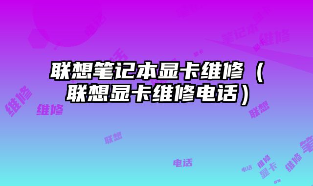 聯(lián)想筆記本顯卡維修（聯(lián)想顯卡維修電話）