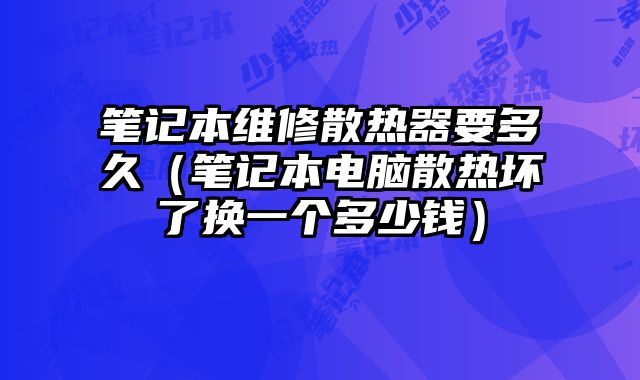 筆記本維修散熱器要多久（筆記本電腦散熱壞了換一個多少錢）