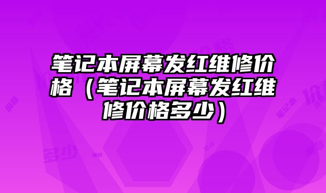 筆記本屏幕發紅維修價格（筆記本屏幕發紅維修價格多少）