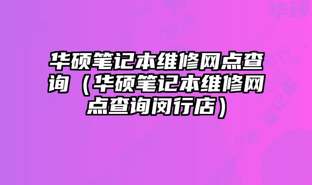 華碩筆記本維修網點查詢（華碩筆記本維修網點查詢閔行店）