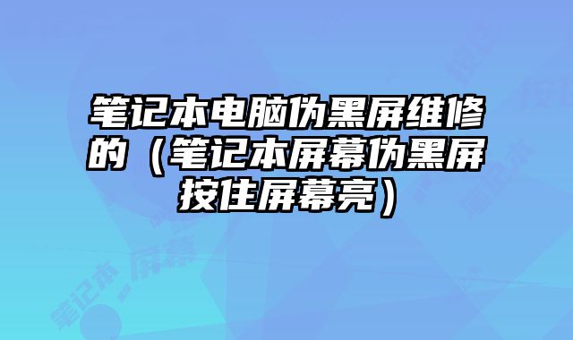 筆記本電腦偽黑屏維修的（筆記本屏幕偽黑屏按住屏幕亮）