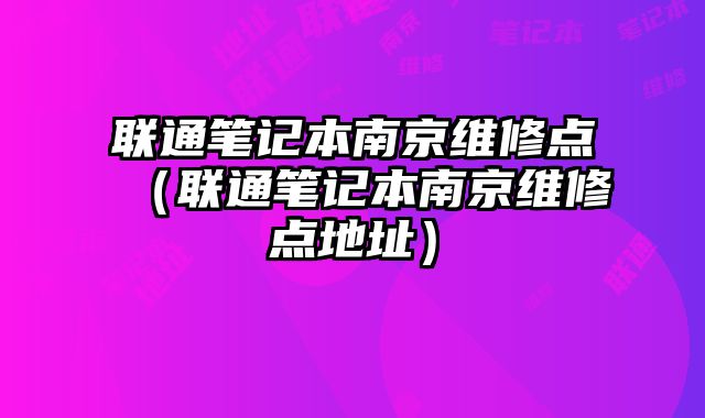 聯通筆記本南京維修點（聯通筆記本南京維修點地址）
