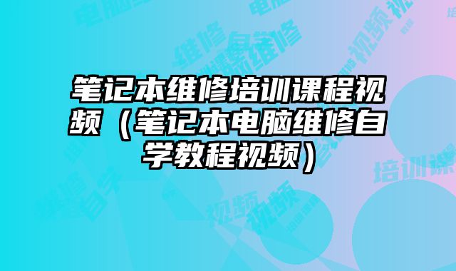 筆記本維修培訓(xùn)課程視頻（筆記本電腦維修自學(xué)教程視頻）