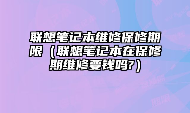 聯想筆記本維修保修期限（聯想筆記本在保修期維修要錢嗎?）
