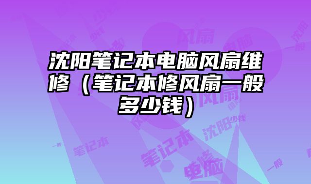 沈陽筆記本電腦風扇維修（筆記本修風扇一般多少錢）