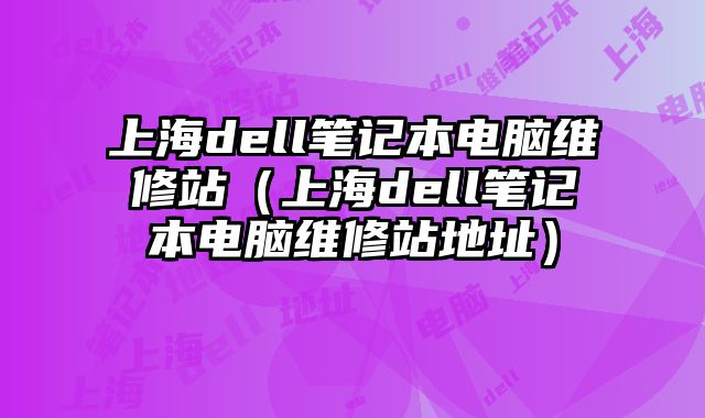 上海dell筆記本電腦維修站（上海dell筆記本電腦維修站地址）