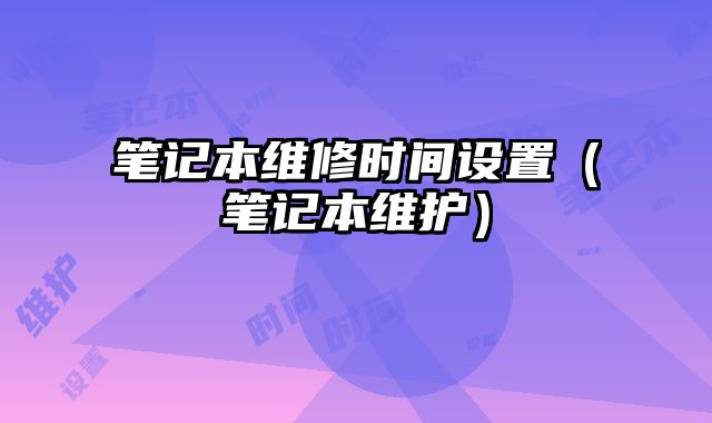 筆記本維修時(shí)間設(shè)置（筆記本維護(hù)）