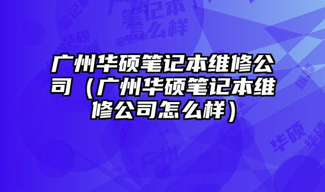 廣州華碩筆記本維修公司（廣州華碩筆記本維修公司怎么樣）