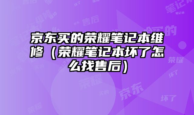 京東買的榮耀筆記本維修（榮耀筆記本壞了怎么找售后）
