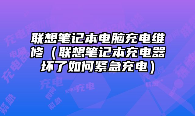聯想筆記本電腦充電維修（聯想筆記本充電器壞了如何緊急充電）