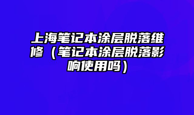 上海筆記本涂層脫落維修（筆記本涂層脫落影響使用嗎）