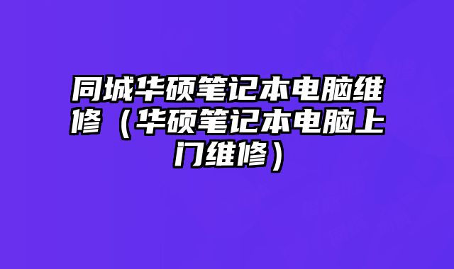同城華碩筆記本電腦維修（華碩筆記本電腦上門維修）