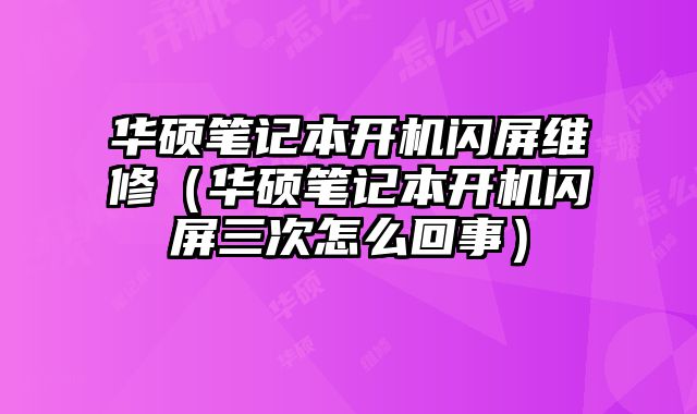 華碩筆記本開機閃屏維修（華碩筆記本開機閃屏三次怎么回事）