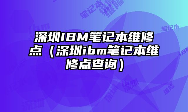 深圳IBM筆記本維修點（深圳ibm筆記本維修點查詢）