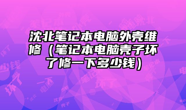 沈北筆記本電腦外殼維修（筆記本電腦殼子壞了修一下多少錢）