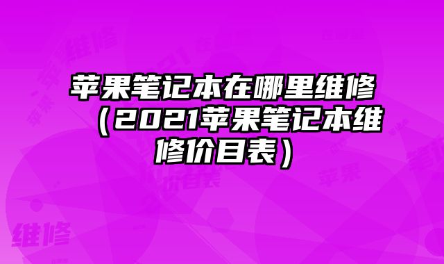蘋果筆記本在哪里維修（2021蘋果筆記本維修價目表）