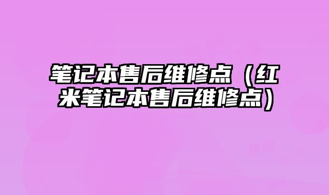 筆記本售后維修點（紅米筆記本售后維修點）