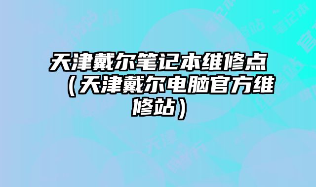 天津戴爾筆記本維修點（天津戴爾電腦官方維修站）