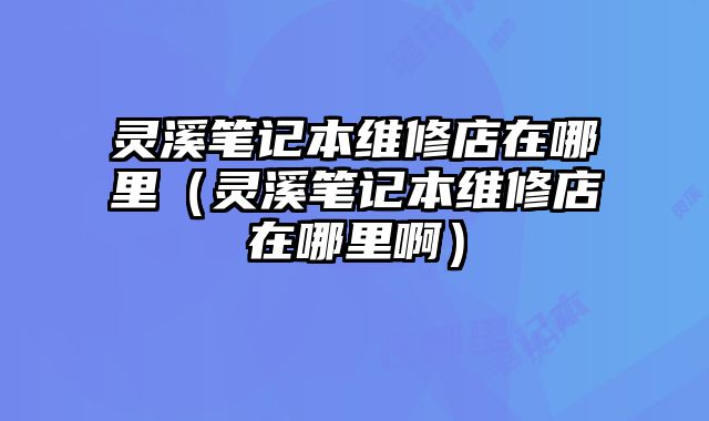 靈溪筆記本維修店在哪里（靈溪筆記本維修店在哪里啊）