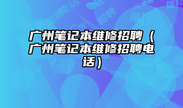 廣州筆記本維修招聘（廣州筆記本維修招聘電話）