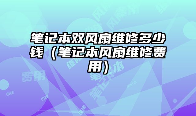 筆記本雙風扇維修多少錢（筆記本風扇維修費用）