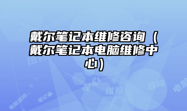 戴爾筆記本維修咨詢（戴爾筆記本電腦維修中心）