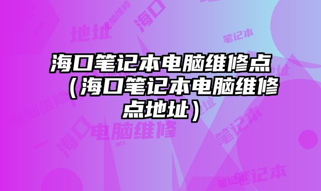 海口筆記本電腦維修點（海口筆記本電腦維修點地址）