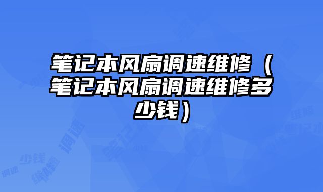 筆記本風(fēng)扇調(diào)速維修（筆記本風(fēng)扇調(diào)速維修多少錢）