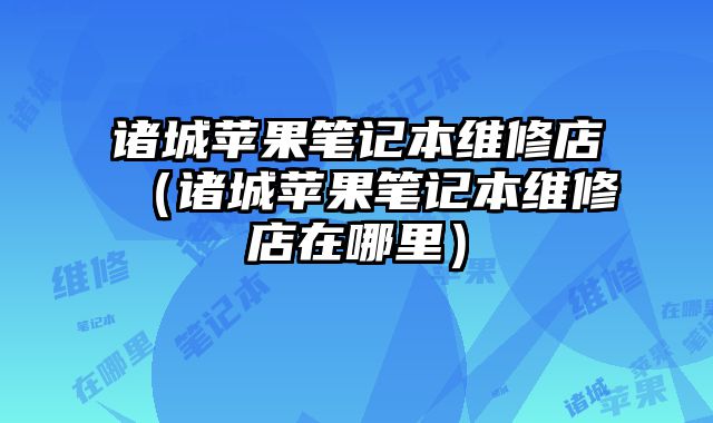 諸城蘋果筆記本維修店（諸城蘋果筆記本維修店在哪里）