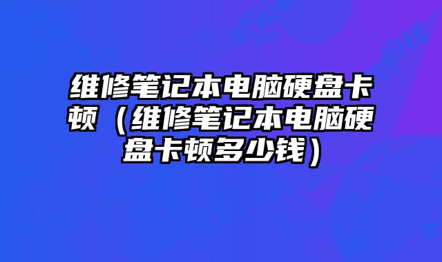 維修筆記本電腦硬盤卡頓（維修筆記本電腦硬盤卡頓多少錢）
