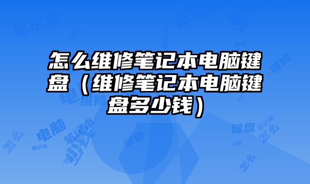 怎么維修筆記本電腦鍵盤（維修筆記本電腦鍵盤多少錢）