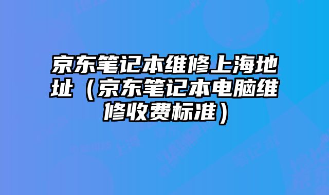 京東筆記本維修上海地址（京東筆記本電腦維修收費標準）