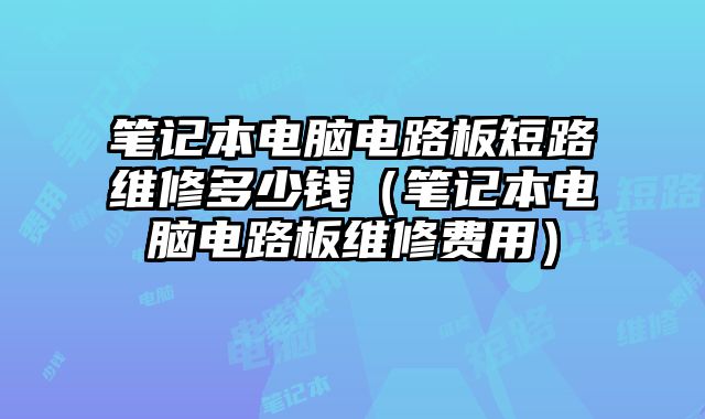 筆記本電腦電路板短路維修多少錢（筆記本電腦電路板維修費用）