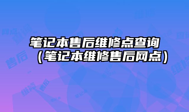 筆記本售后維修點查詢（筆記本維修售后網(wǎng)點）