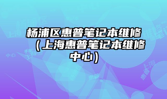 楊浦區惠普筆記本維修（上海惠普筆記本維修中心）