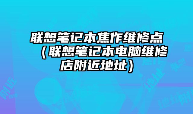 聯(lián)想筆記本焦作維修點(diǎn)（聯(lián)想筆記本電腦維修店附近地址）