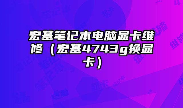 宏基筆記本電腦顯卡維修（宏基4743g換顯卡）